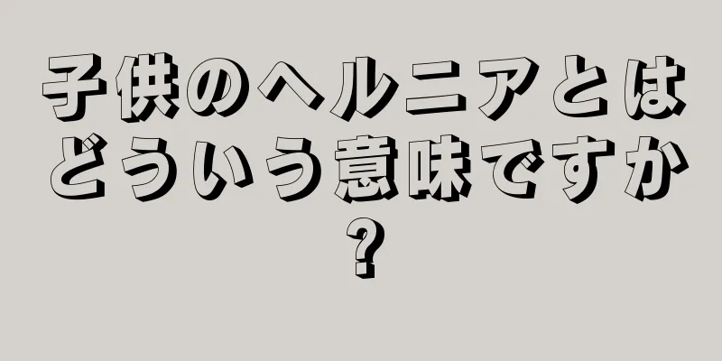 子供のヘルニアとはどういう意味ですか?