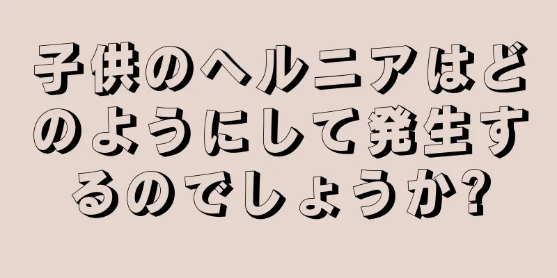 子供のヘルニアはどのようにして発生するのでしょうか?