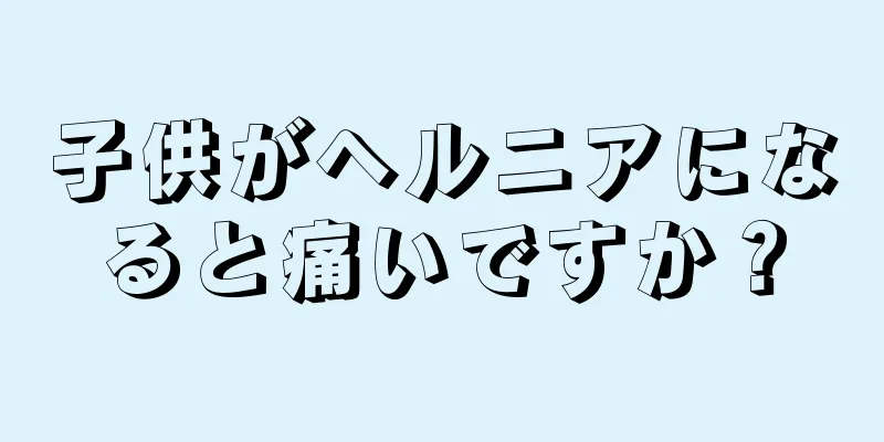 子供がヘルニアになると痛いですか？