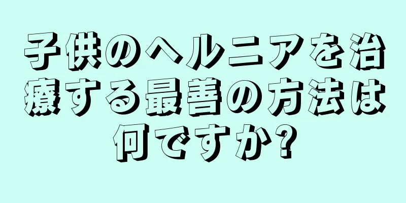 子供のヘルニアを治療する最善の方法は何ですか?