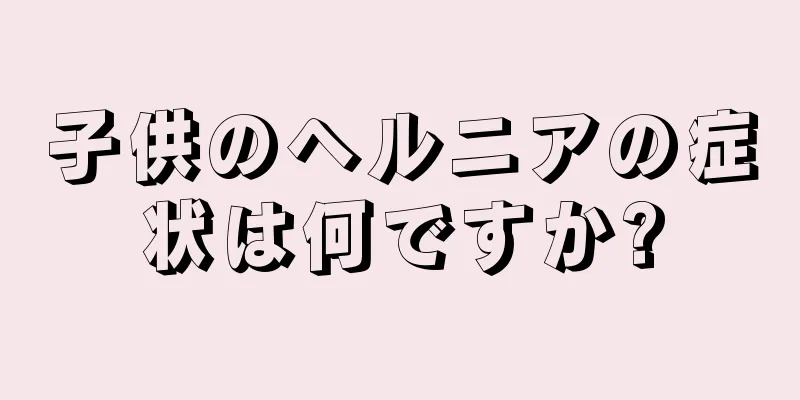 子供のヘルニアの症状は何ですか?