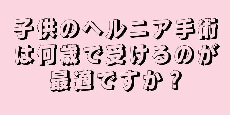 子供のヘルニア手術は何歳で受けるのが最適ですか？