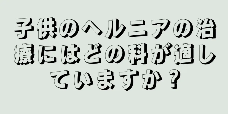子供のヘルニアの治療にはどの科が適していますか？