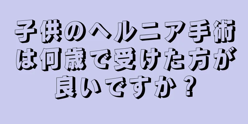 子供のヘルニア手術は何歳で受けた方が良いですか？