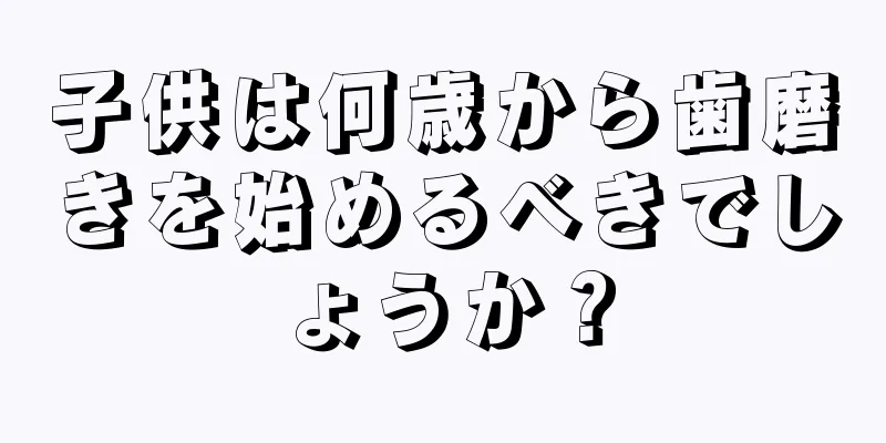 子供は何歳から歯磨きを始めるべきでしょうか？