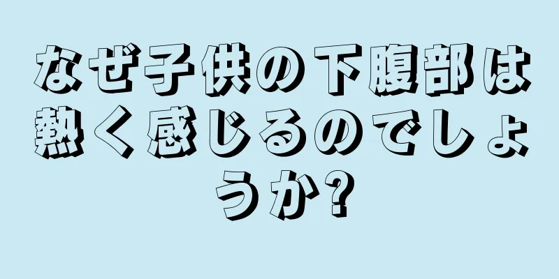 なぜ子供の下腹部は熱く感じるのでしょうか?