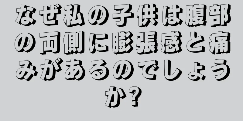 なぜ私の子供は腹部の両側に膨張感と痛みがあるのでしょうか?