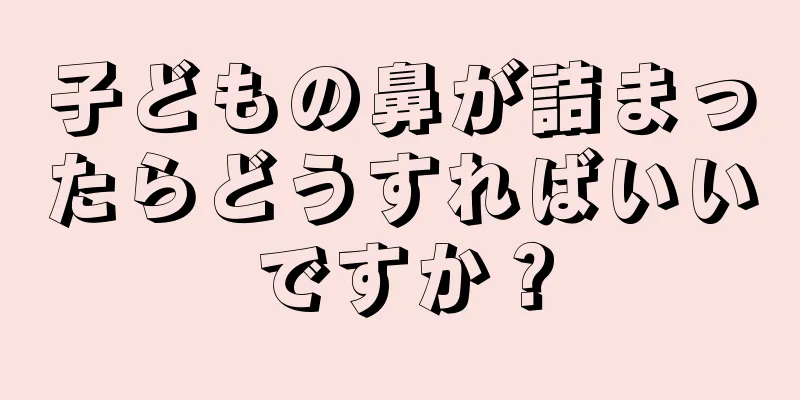 子どもの鼻が詰まったらどうすればいいですか？