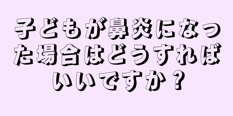 子どもが鼻炎になった場合はどうすればいいですか？
