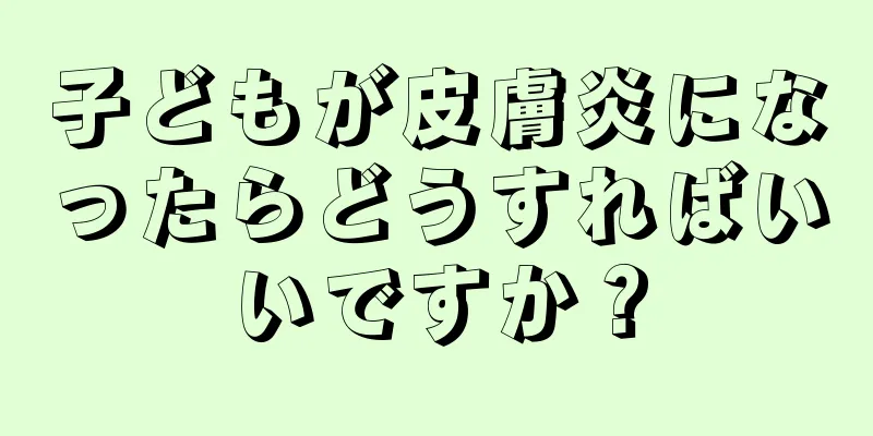 子どもが皮膚炎になったらどうすればいいですか？