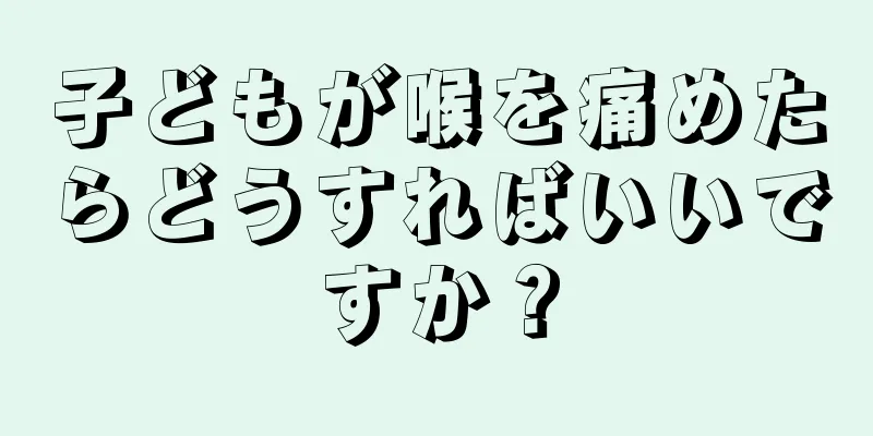 子どもが喉を痛めたらどうすればいいですか？