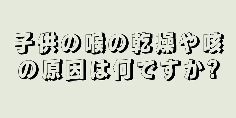 子供の喉の乾燥や咳の原因は何ですか?