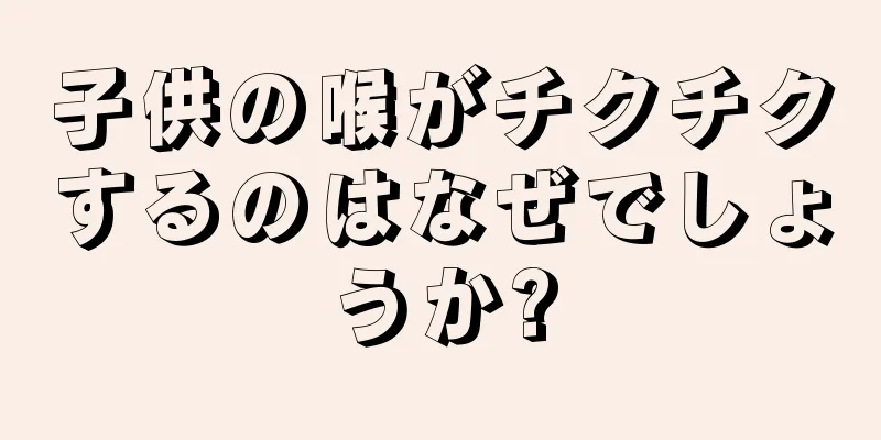 子供の喉がチクチクするのはなぜでしょうか?