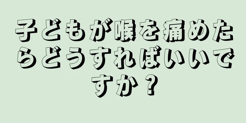 子どもが喉を痛めたらどうすればいいですか？