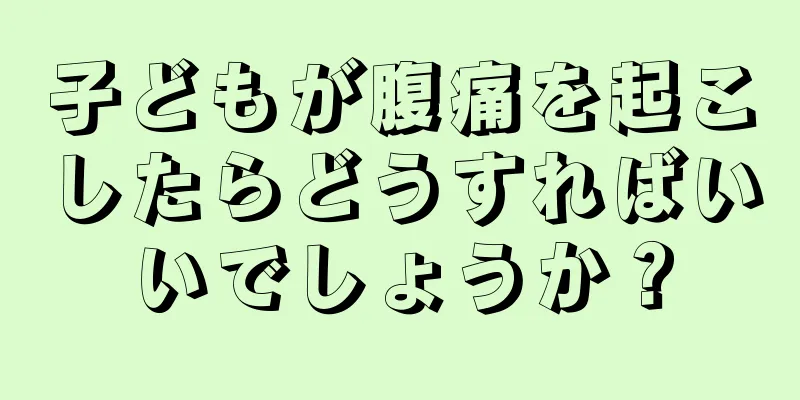 子どもが腹痛を起こしたらどうすればいいでしょうか？