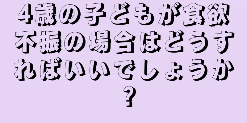 4歳の子どもが食欲不振の場合はどうすればいいでしょうか？