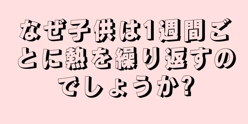 なぜ子供は1週間ごとに熱を繰り返すのでしょうか?