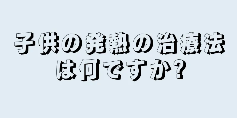 子供の発熱の治療法は何ですか?