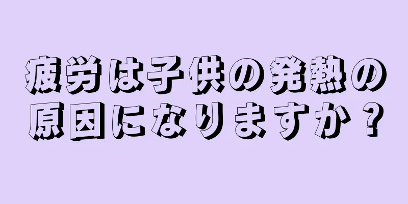 疲労は子供の発熱の原因になりますか？