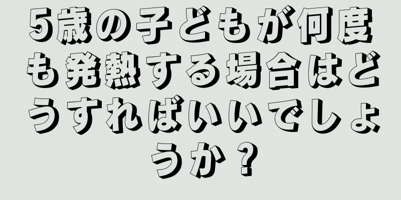 5歳の子どもが何度も発熱する場合はどうすればいいでしょうか？