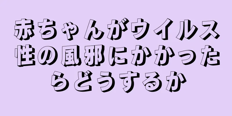 赤ちゃんがウイルス性の風邪にかかったらどうするか