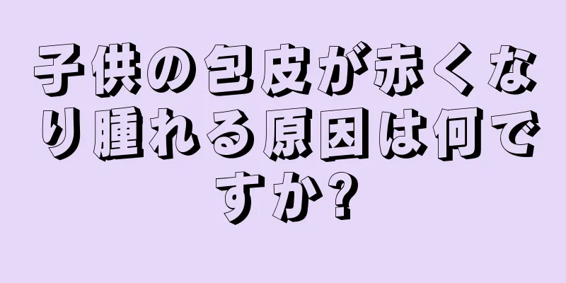 子供の包皮が赤くなり腫れる原因は何ですか?