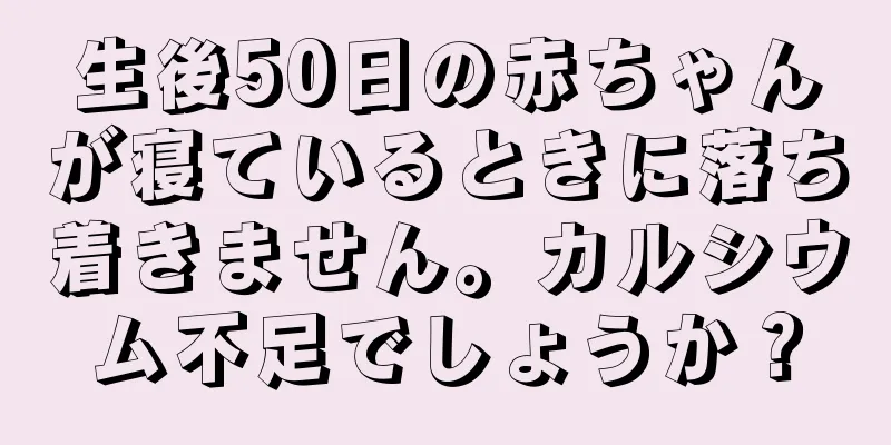 生後50日の赤ちゃんが寝ているときに落ち着きません。カルシウム不足でしょうか？