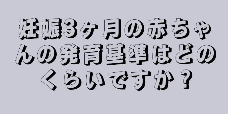 妊娠3ヶ月の赤ちゃんの発育基準はどのくらいですか？