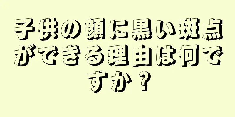 子供の顔に黒い斑点ができる理由は何ですか？