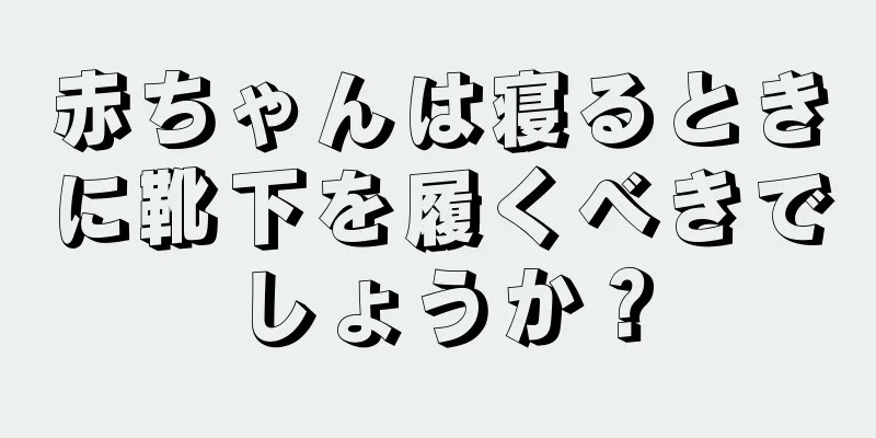 赤ちゃんは寝るときに靴下を履くべきでしょうか？