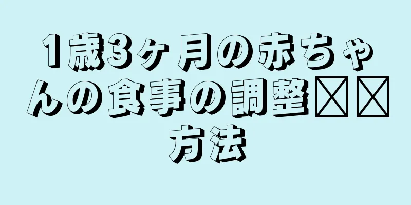 1歳3ヶ月の赤ちゃんの食事の調整​​方法