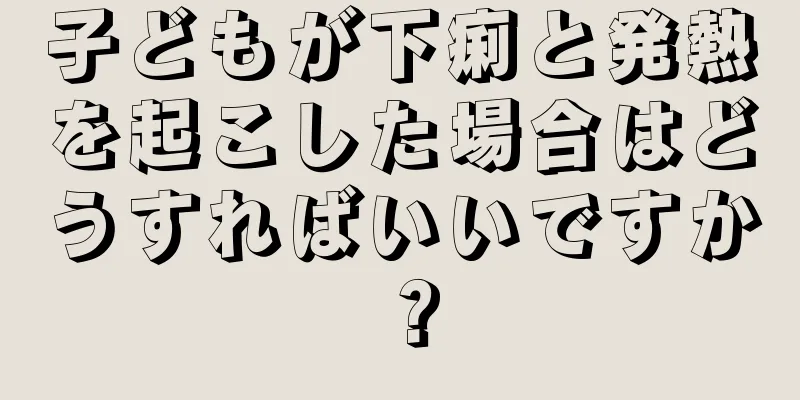 子どもが下痢と発熱を起こした場合はどうすればいいですか？