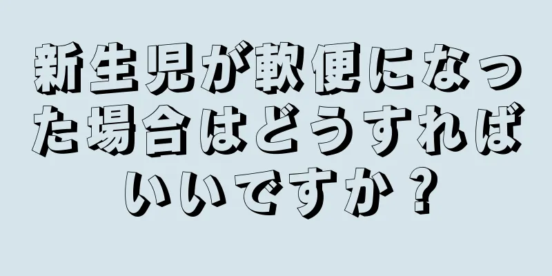 新生児が軟便になった場合はどうすればいいですか？
