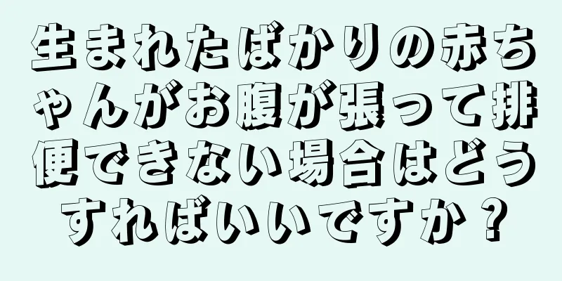 生まれたばかりの赤ちゃんがお腹が張って排便できない場合はどうすればいいですか？