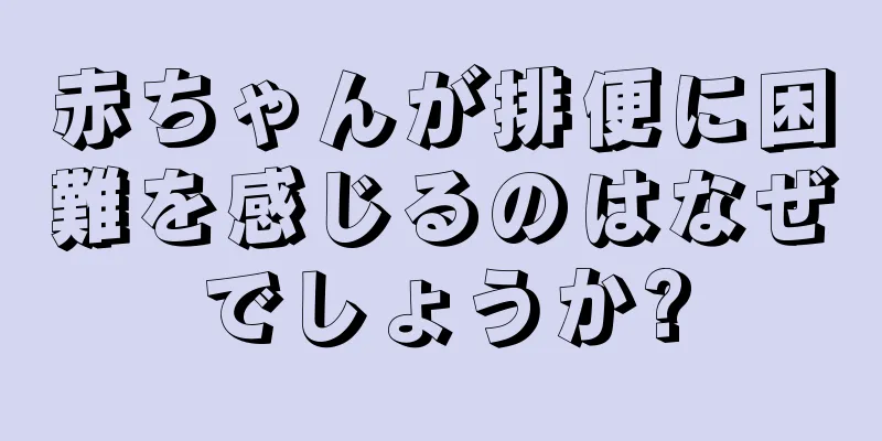 赤ちゃんが排便に困難を感じるのはなぜでしょうか?