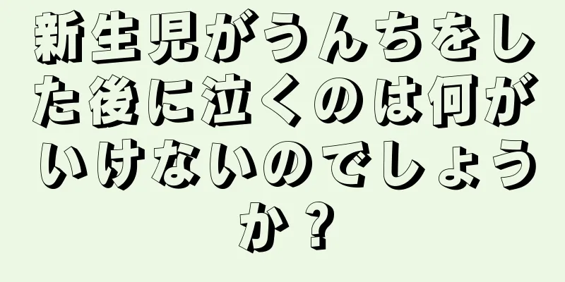 新生児がうんちをした後に泣くのは何がいけないのでしょうか？
