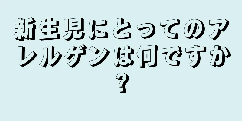 新生児にとってのアレルゲンは何ですか?