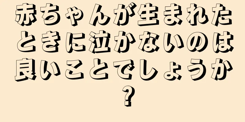 赤ちゃんが生まれたときに泣かないのは良いことでしょうか？