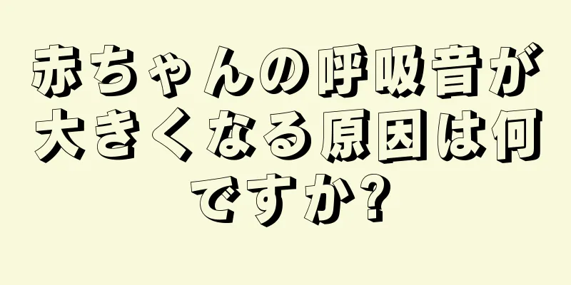 赤ちゃんの呼吸音が大きくなる原因は何ですか?