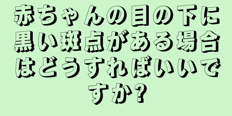 赤ちゃんの目の下に黒い斑点がある場合はどうすればいいですか?