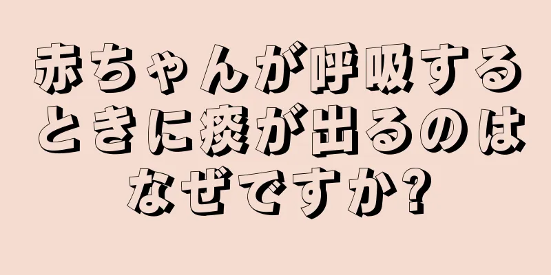 赤ちゃんが呼吸するときに痰が出るのはなぜですか?