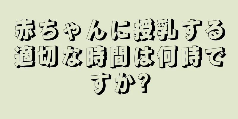 赤ちゃんに授乳する適切な時間は何時ですか?