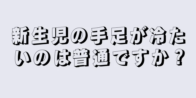 新生児の手足が冷たいのは普通ですか？