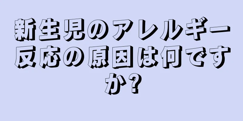 新生児のアレルギー反応の原因は何ですか?