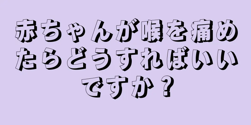 赤ちゃんが喉を痛めたらどうすればいいですか？