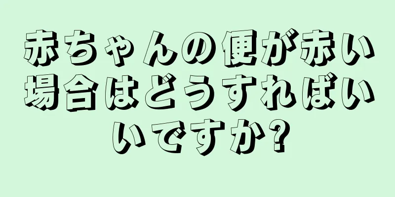赤ちゃんの便が赤い場合はどうすればいいですか?