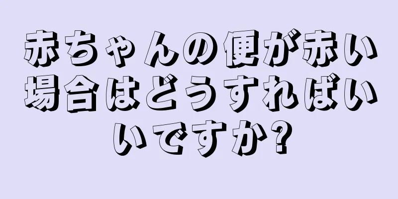 赤ちゃんの便が赤い場合はどうすればいいですか?