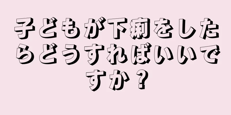 子どもが下痢をしたらどうすればいいですか？