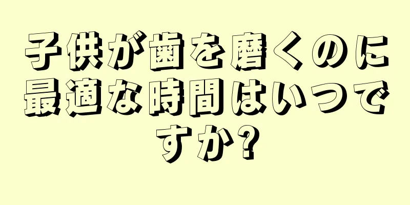 子供が歯を磨くのに最適な時間はいつですか?