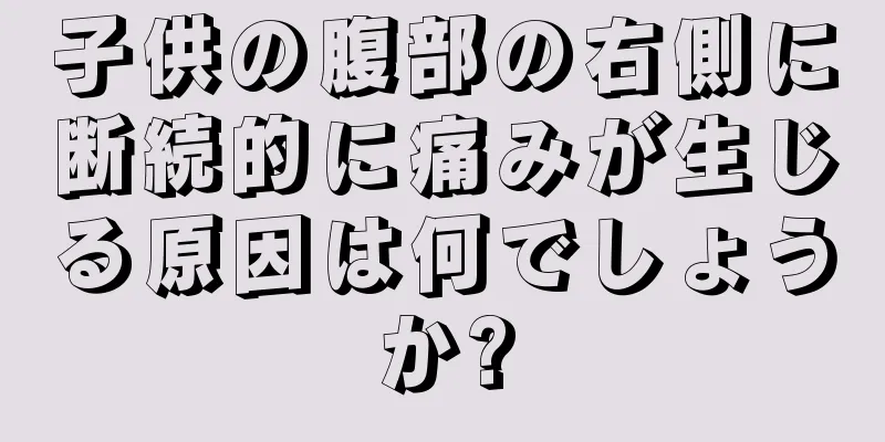 子供の腹部の右側に断続的に痛みが生じる原因は何でしょうか?